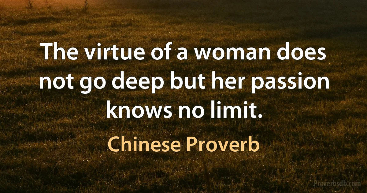 The virtue of a woman does not go deep but her passion knows no limit. (Chinese Proverb)