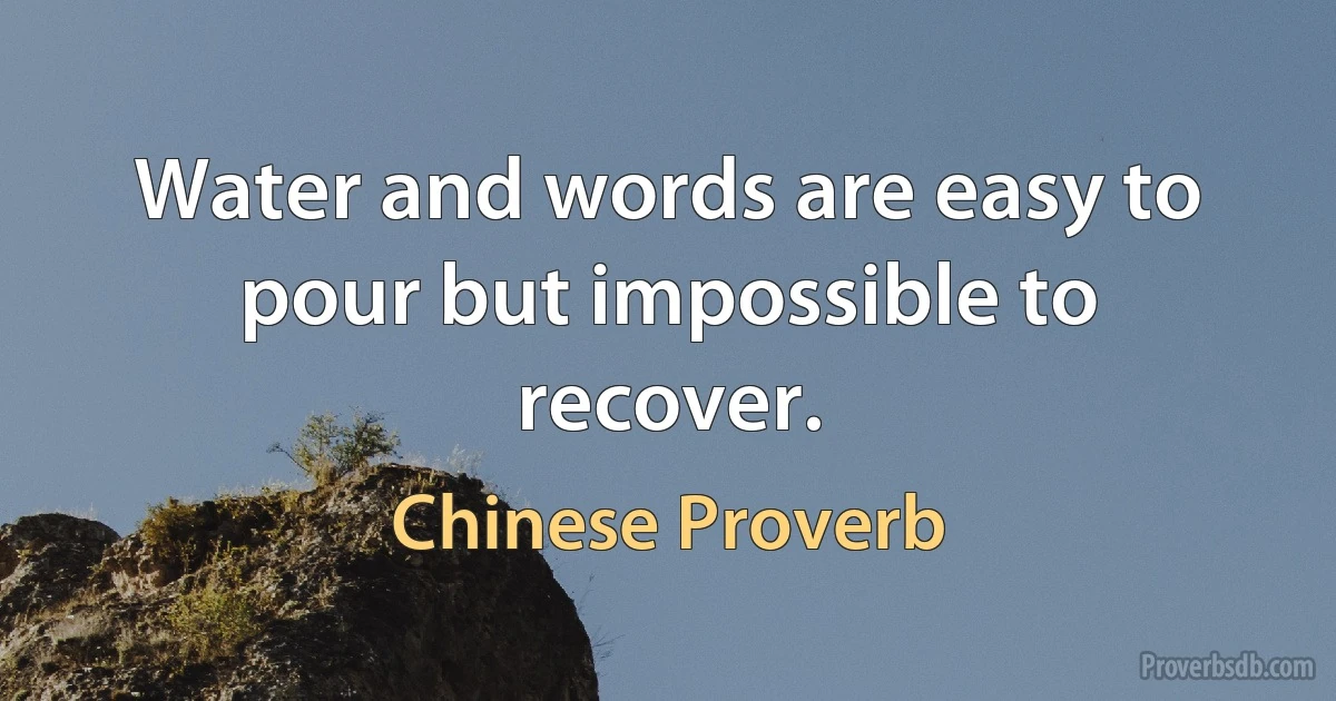 Water and words are easy to pour but impossible to recover. (Chinese Proverb)