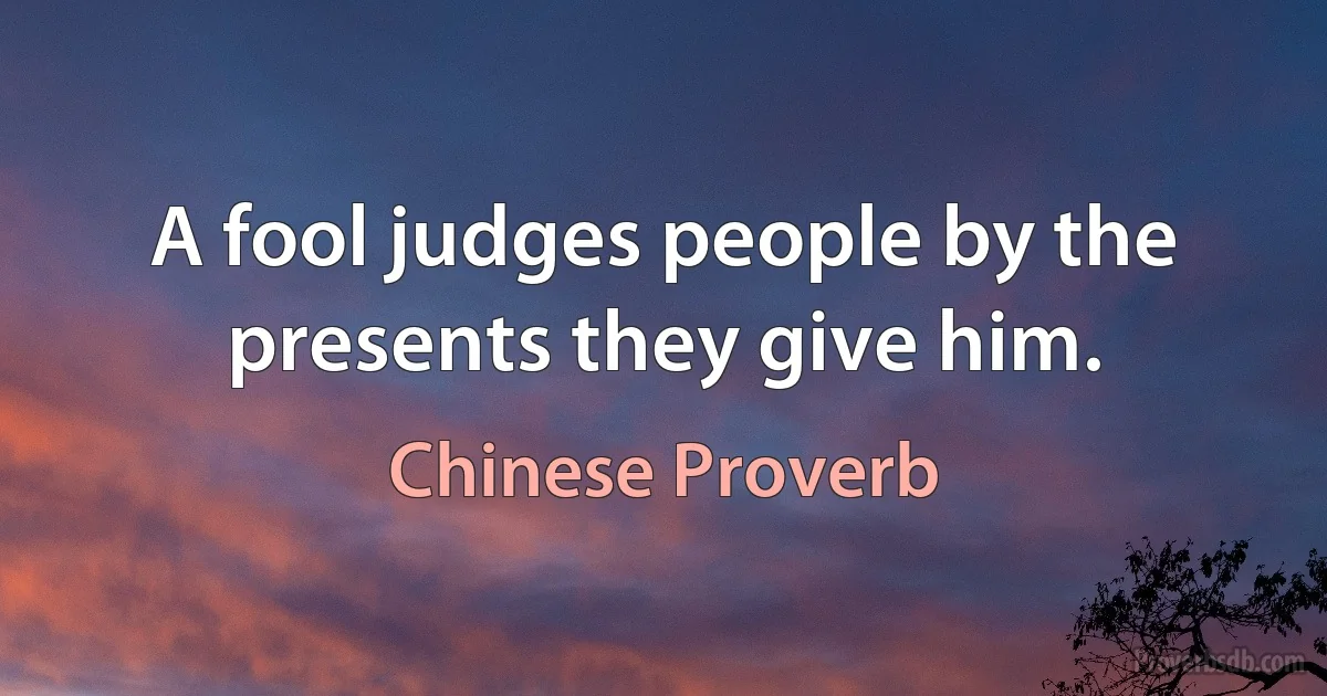 A fool judges people by the presents they give him. (Chinese Proverb)