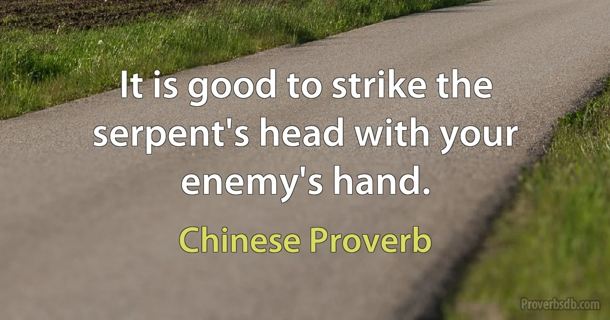 It is good to strike the serpent's head with your enemy's hand. (Chinese Proverb)