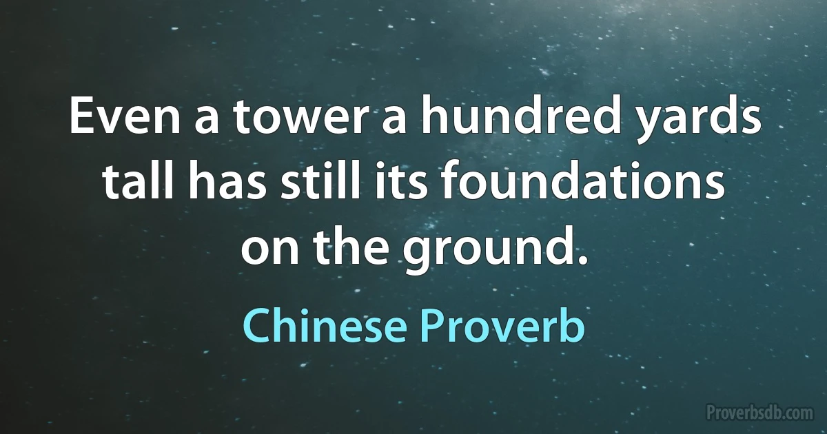 Even a tower a hundred yards tall has still its foundations on the ground. (Chinese Proverb)