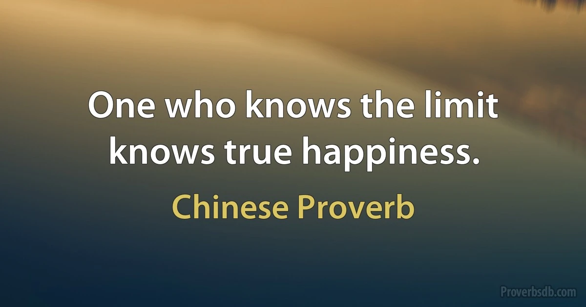 One who knows the limit knows true happiness. (Chinese Proverb)