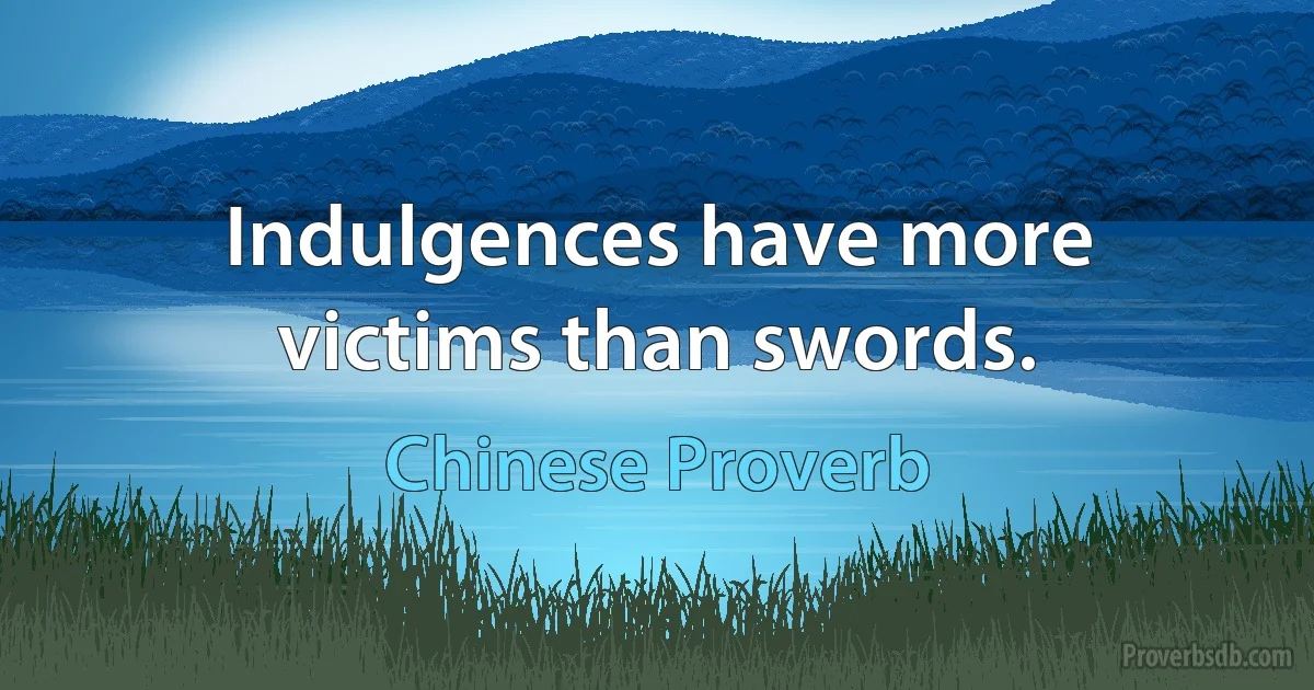 Indulgences have more victims than swords. (Chinese Proverb)