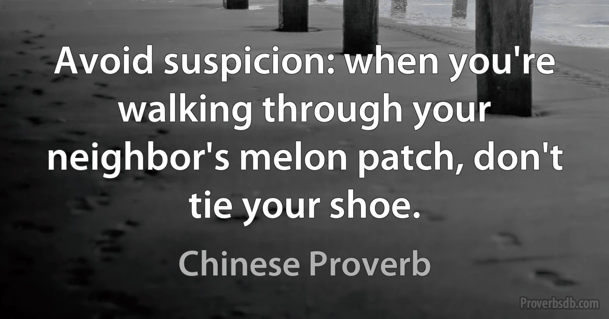 Avoid suspicion: when you're walking through your neighbor's melon patch, don't tie your shoe. (Chinese Proverb)