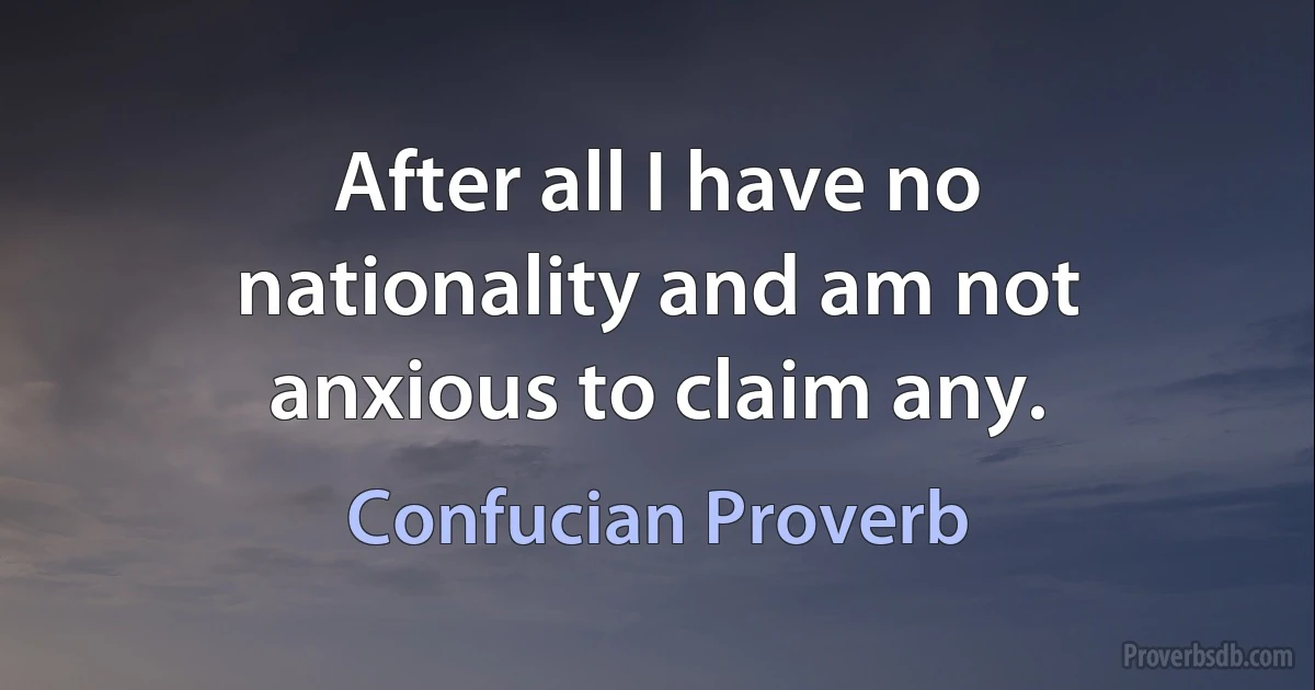 After all I have no nationality and am not anxious to claim any. (Confucian Proverb)