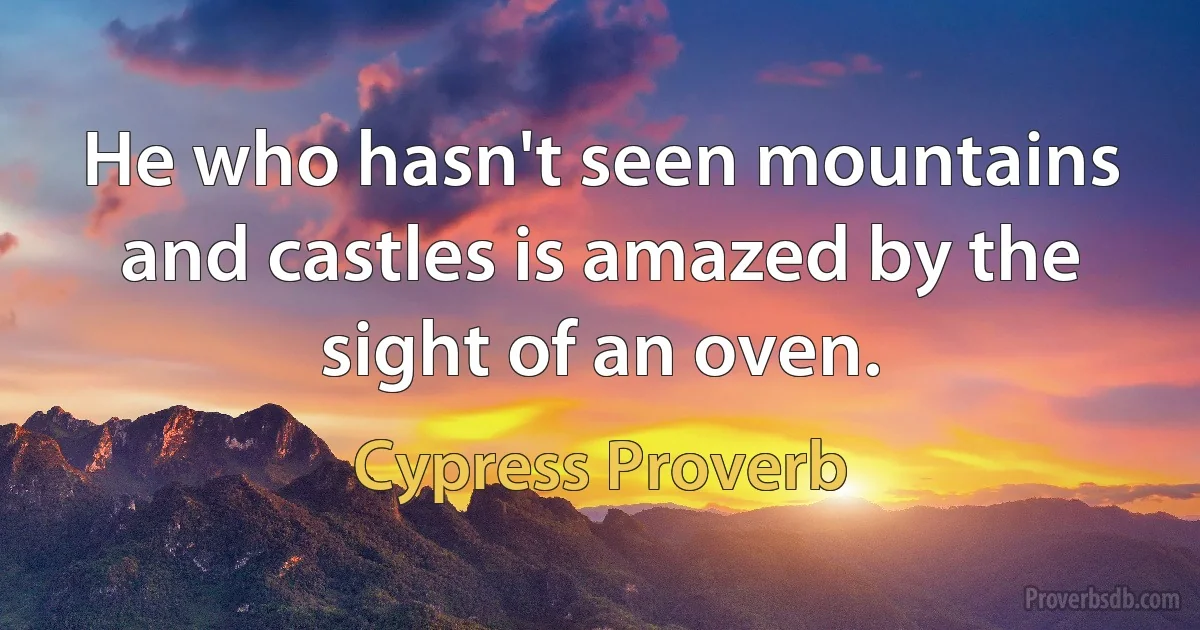 He who hasn't seen mountains and castles is amazed by the sight of an oven. (Cypress Proverb)