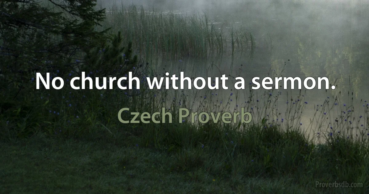 No church without a sermon. (Czech Proverb)