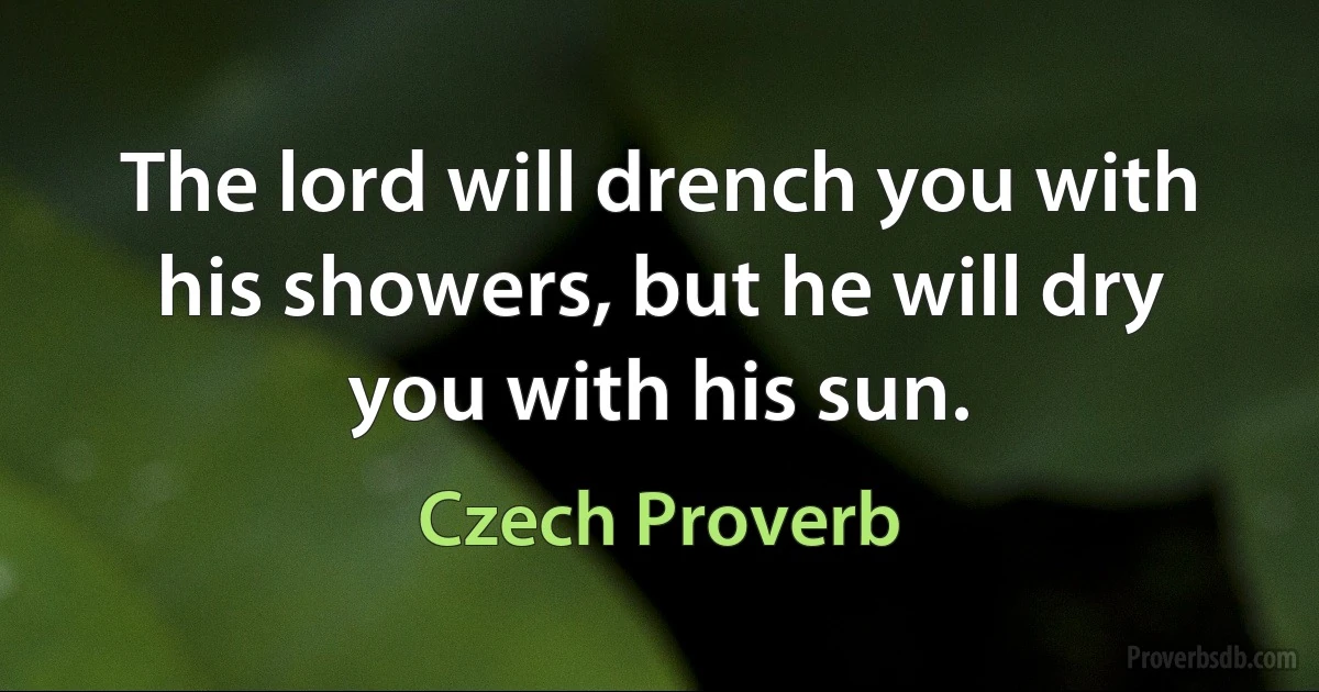 The lord will drench you with his showers, but he will dry you with his sun. (Czech Proverb)