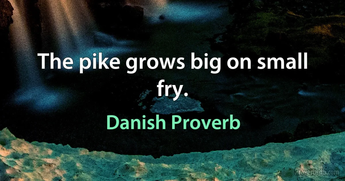 The pike grows big on small fry. (Danish Proverb)