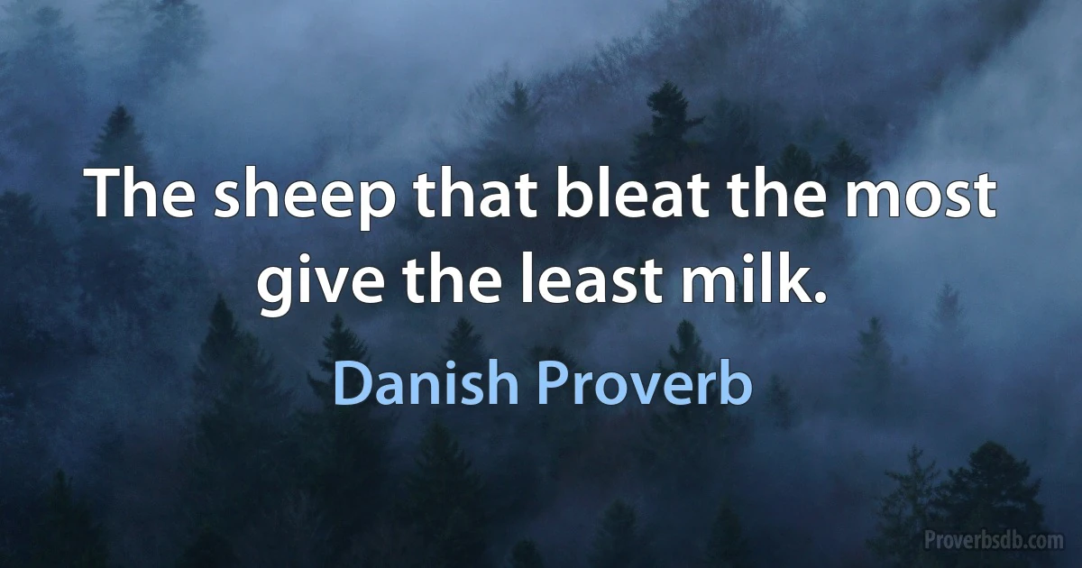 The sheep that bleat the most give the least milk. (Danish Proverb)