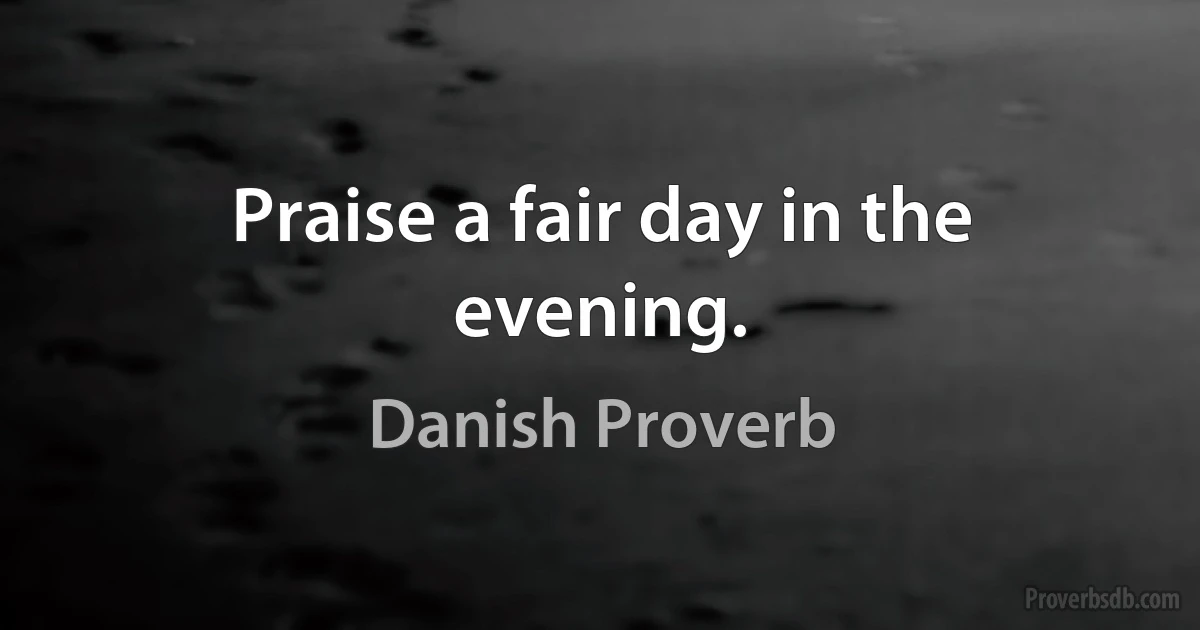 Praise a fair day in the evening. (Danish Proverb)