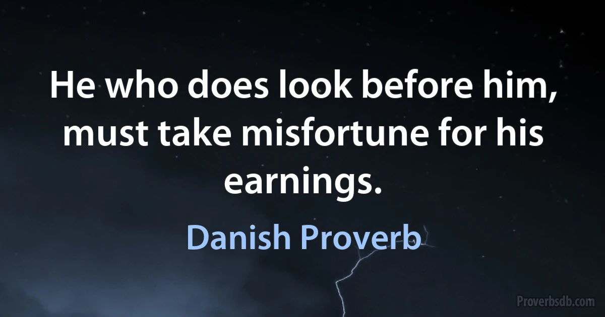 He who does look before him, must take misfortune for his earnings. (Danish Proverb)