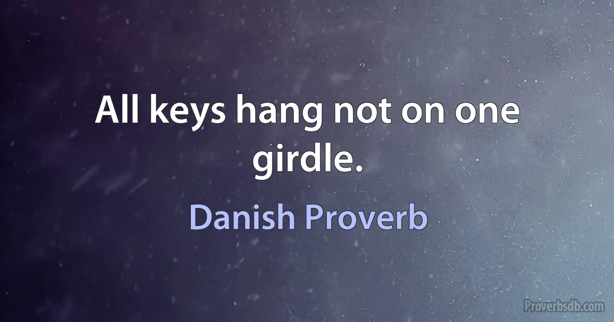 All keys hang not on one girdle. (Danish Proverb)