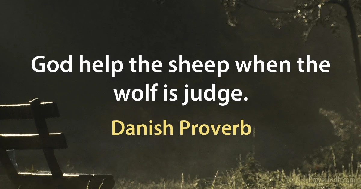 God help the sheep when the wolf is judge. (Danish Proverb)