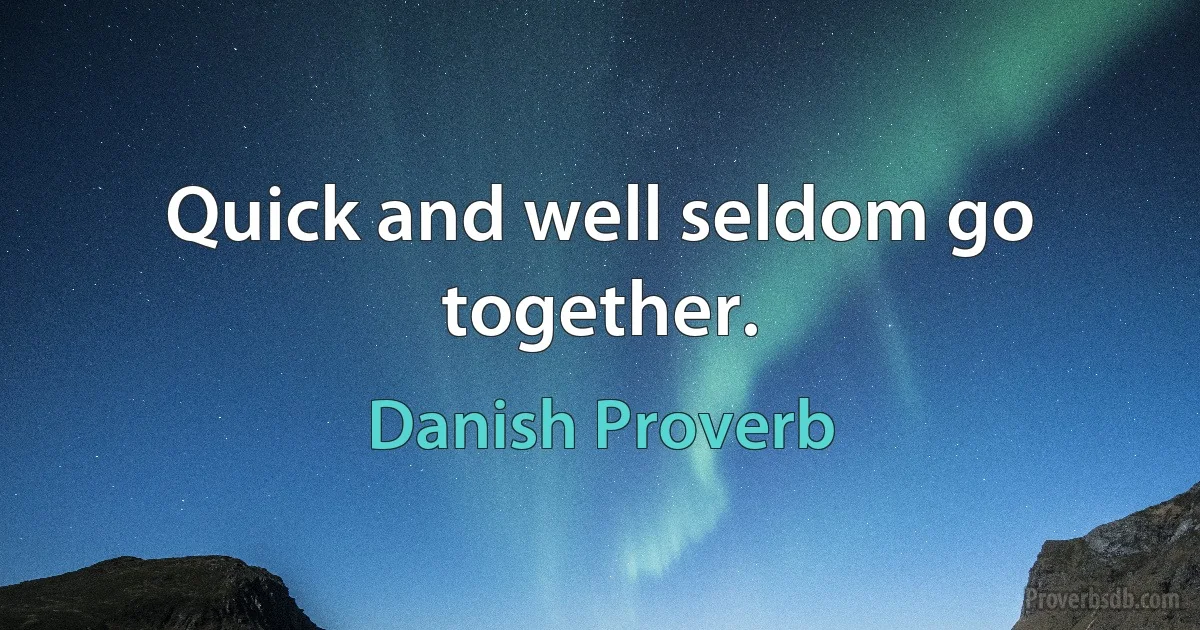 Quick and well seldom go together. (Danish Proverb)