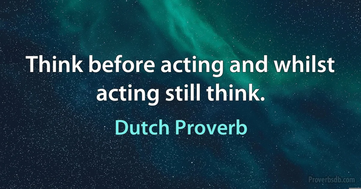 Think before acting and whilst acting still think. (Dutch Proverb)