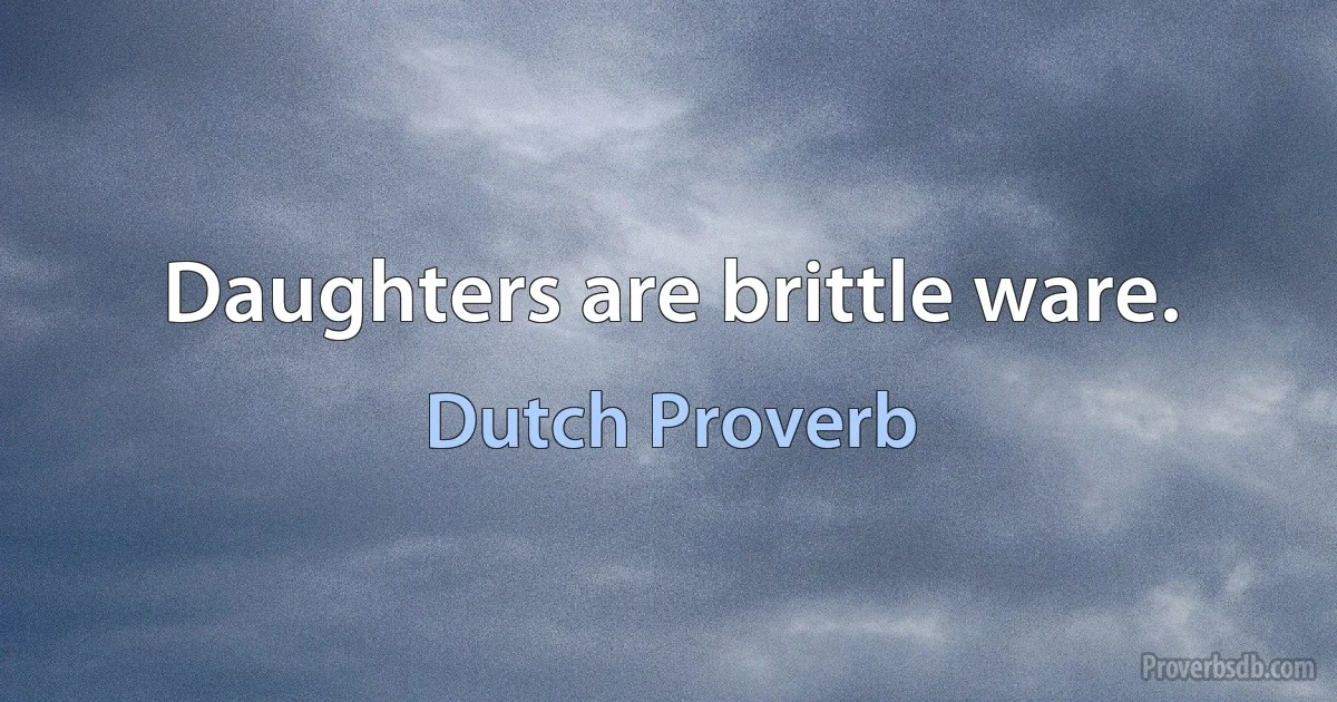 Daughters are brittle ware. (Dutch Proverb)