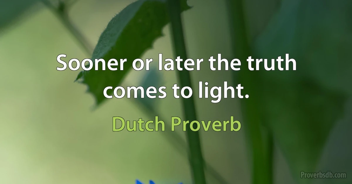 Sooner or later the truth comes to light. (Dutch Proverb)