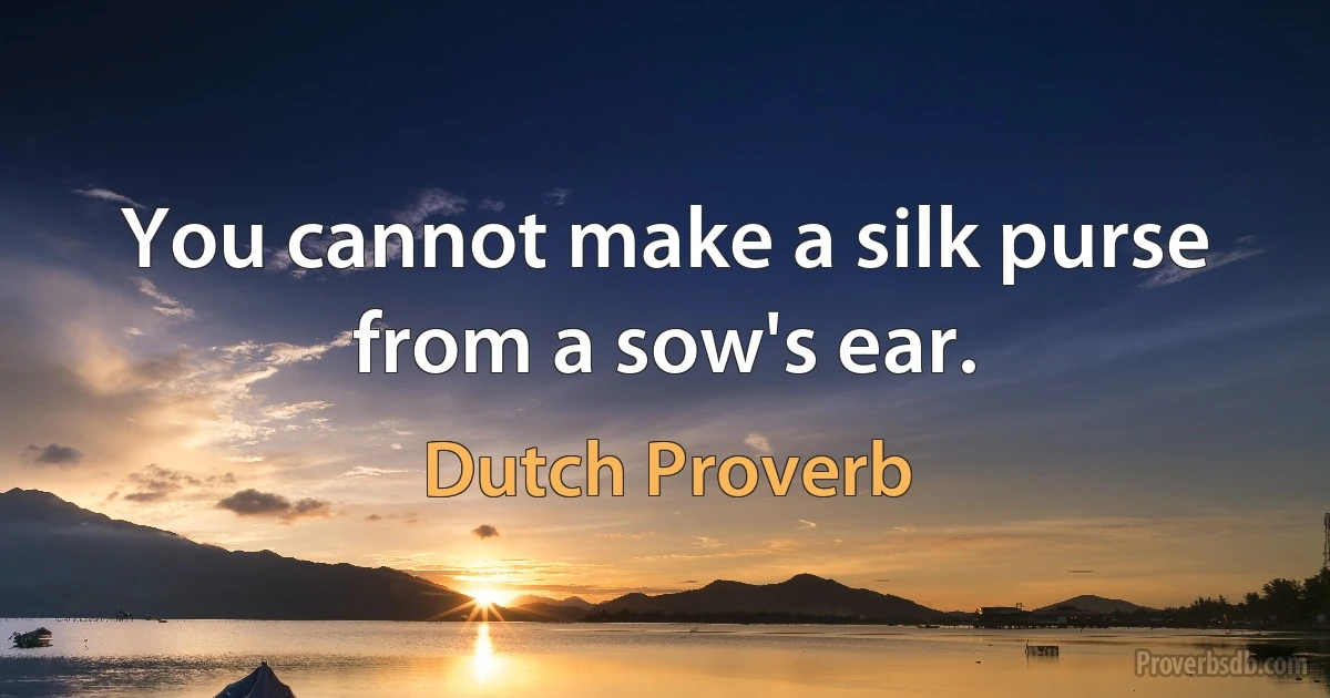 You cannot make a silk purse from a sow's ear. (Dutch Proverb)