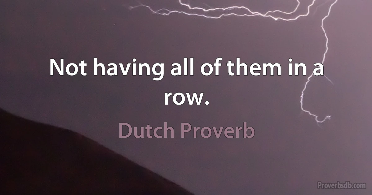 Not having all of them in a row. (Dutch Proverb)