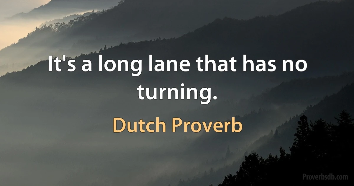 It's a long lane that has no turning. (Dutch Proverb)