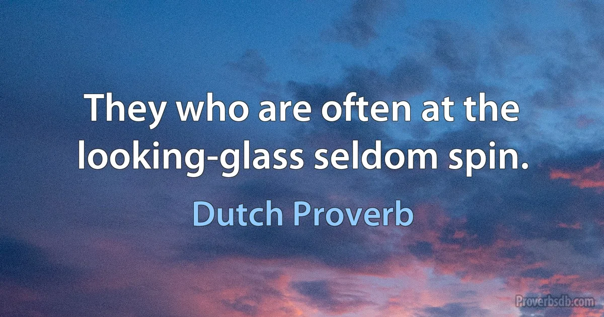 They who are often at the looking-glass seldom spin. (Dutch Proverb)