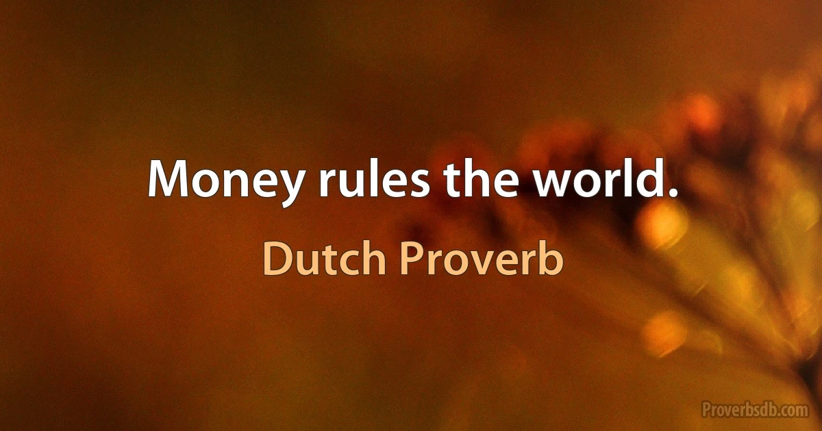 Money rules the world. (Dutch Proverb)