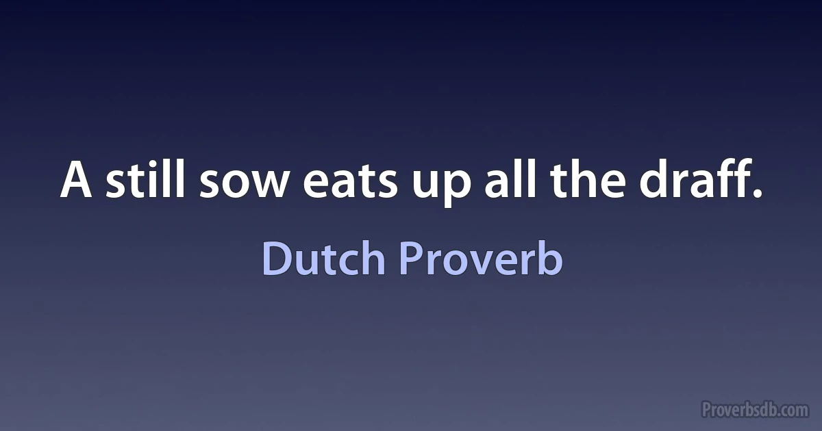 A still sow eats up all the draff. (Dutch Proverb)