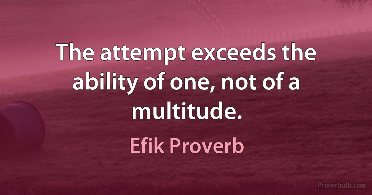 The attempt exceeds the ability of one, not of a multitude. (Efik Proverb)