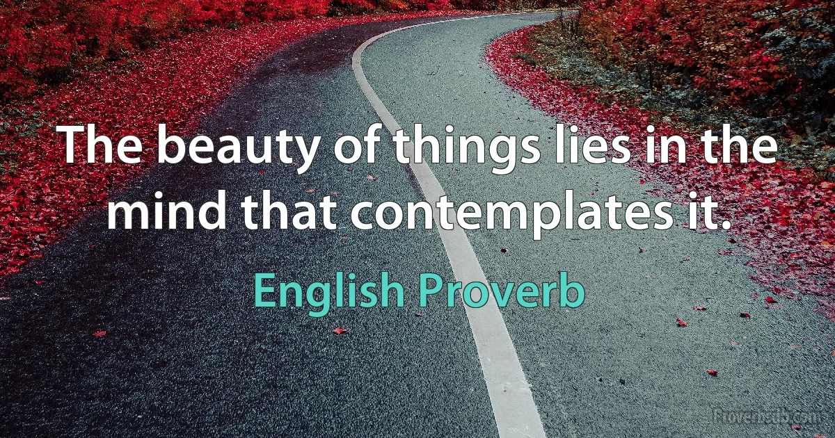 The beauty of things lies in the mind that contemplates it. (English Proverb)