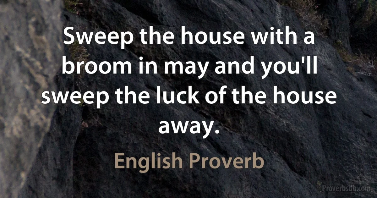 Sweep the house with a broom in may and you'll sweep the luck of the house away. (English Proverb)