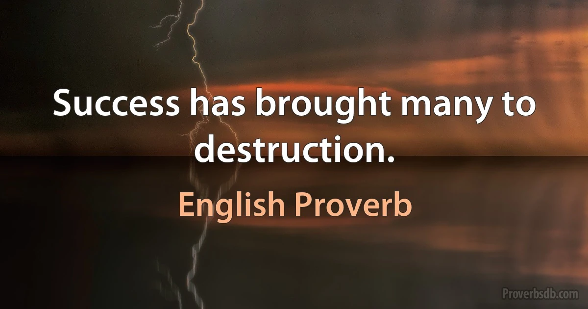 Success has brought many to destruction. (English Proverb)