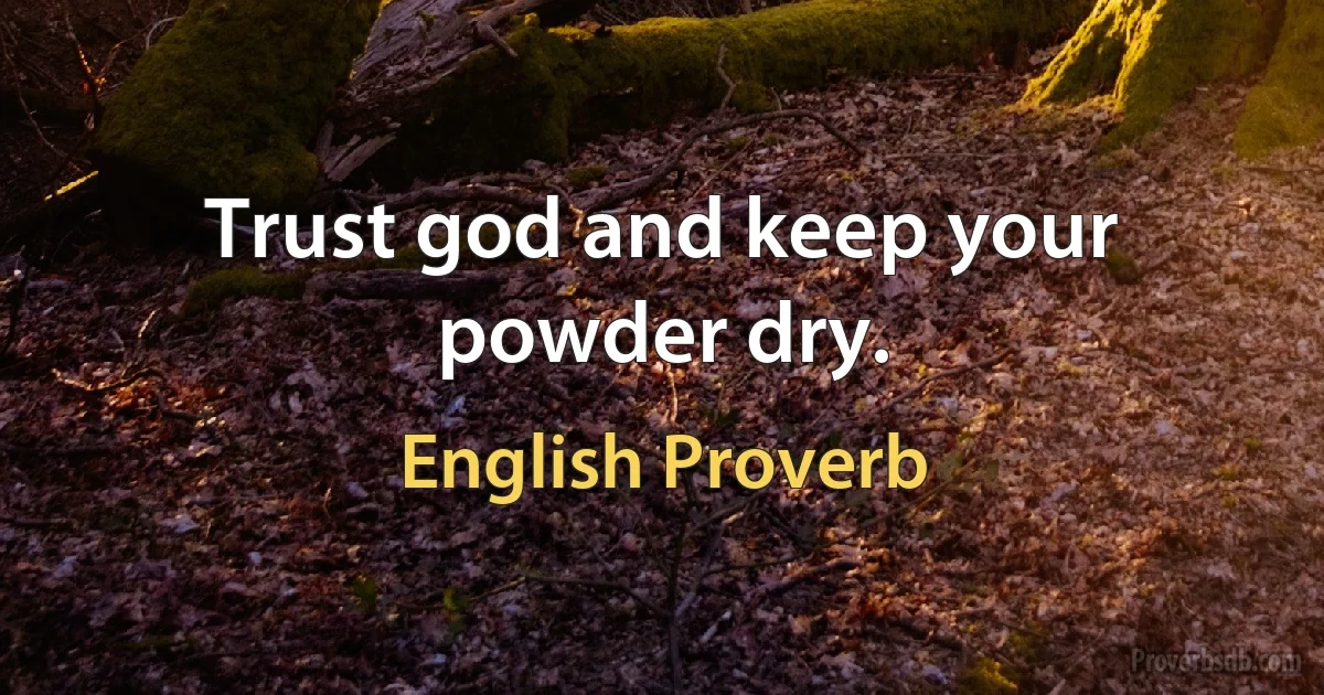 Trust god and keep your powder dry. (English Proverb)