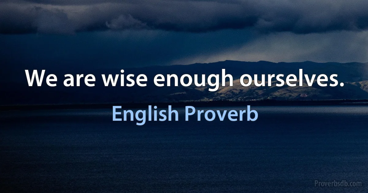 We are wise enough ourselves. (English Proverb)