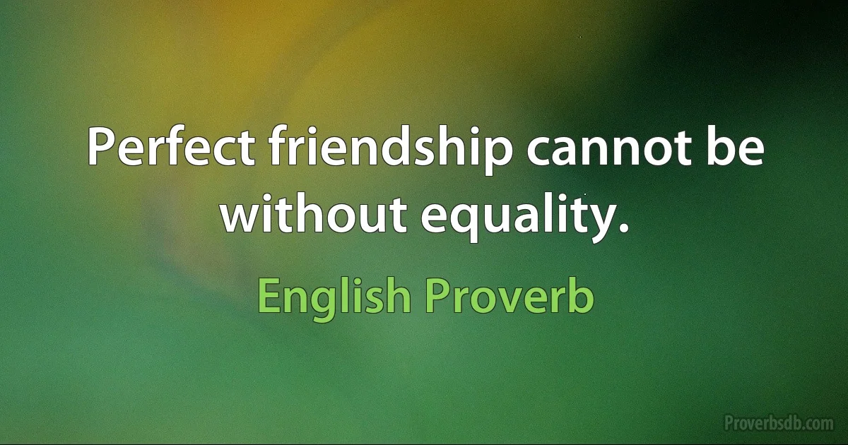 Perfect friendship cannot be without equality. (English Proverb)