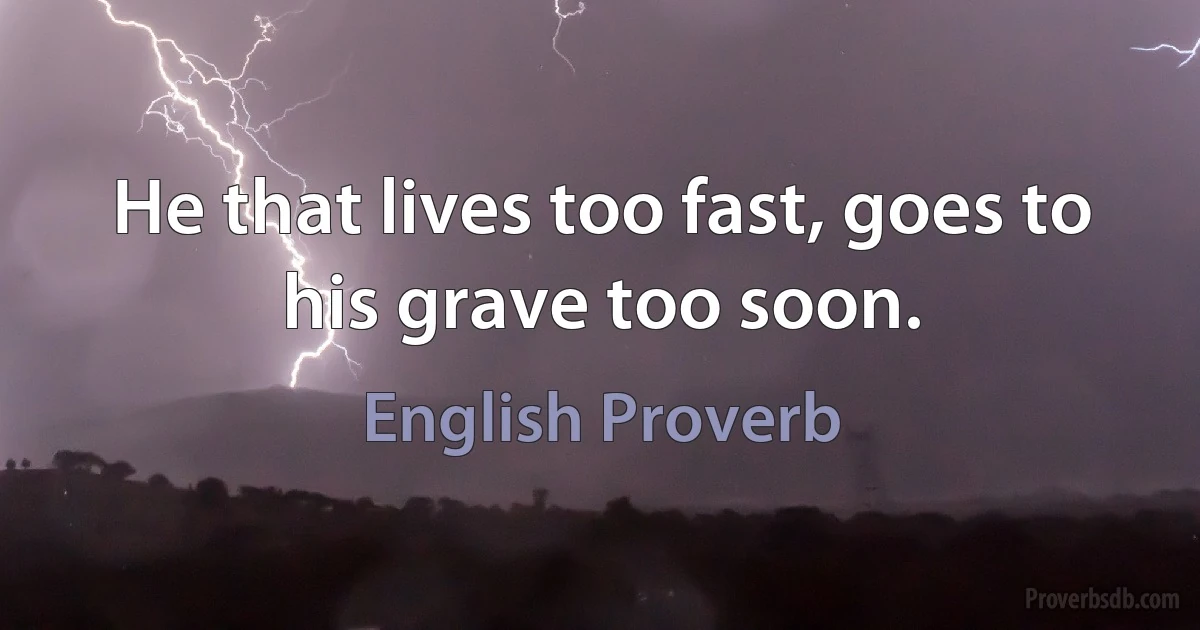 He that lives too fast, goes to his grave too soon. (English Proverb)