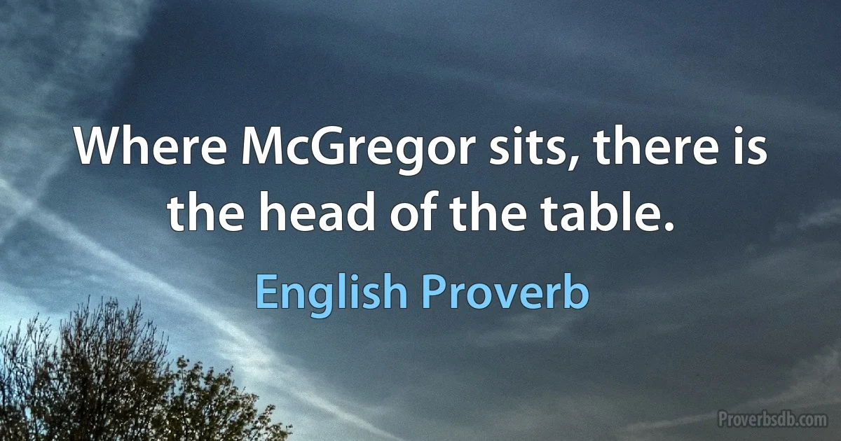 Where McGregor sits, there is the head of the table. (English Proverb)