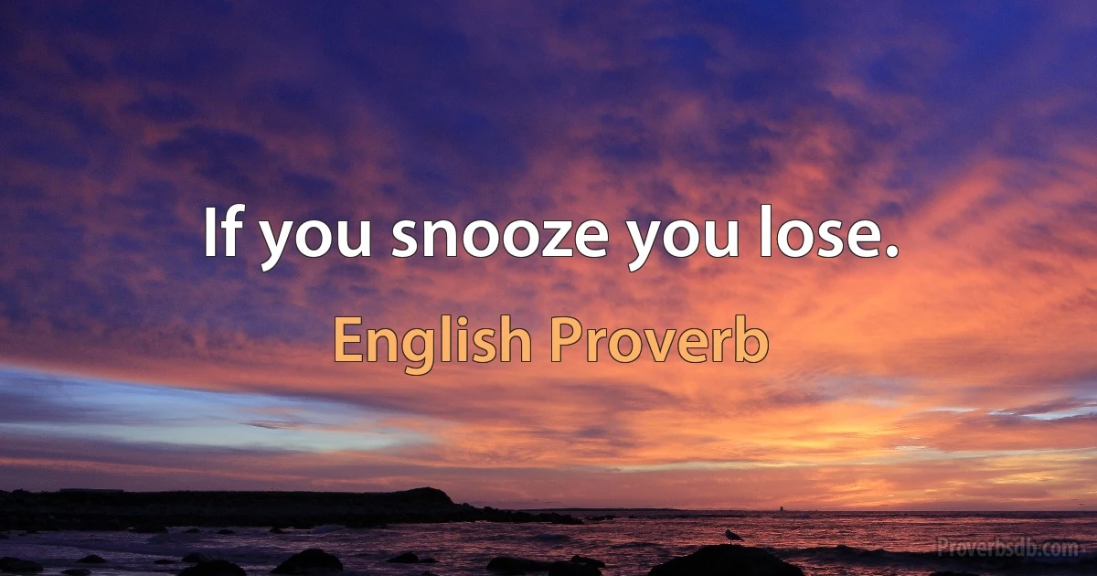 If you snooze you lose. (English Proverb)