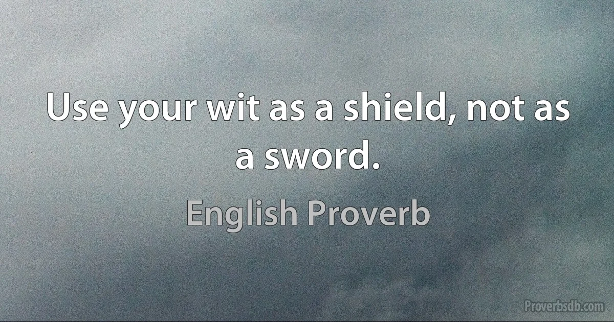 Use your wit as a shield, not as a sword. (English Proverb)