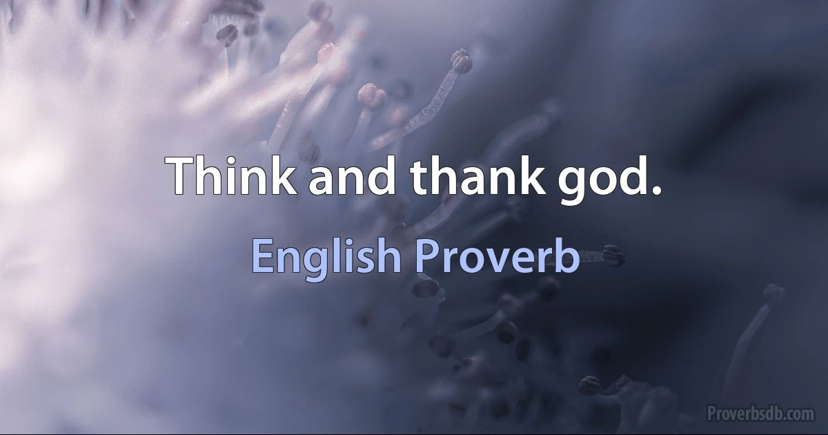 Think and thank god. (English Proverb)