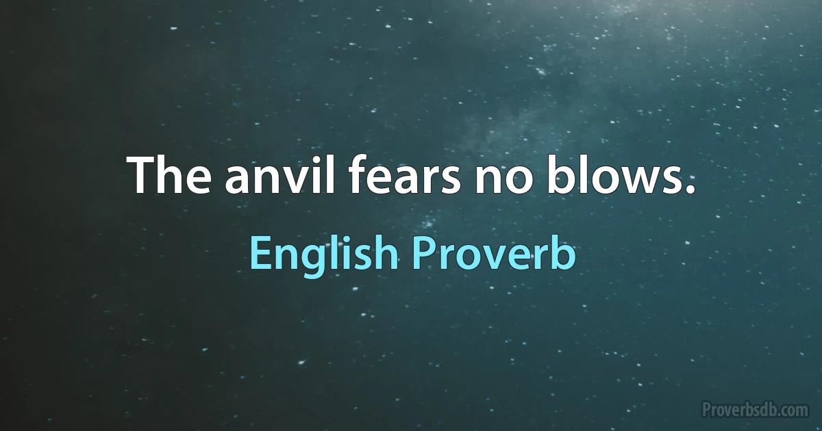 The anvil fears no blows. (English Proverb)