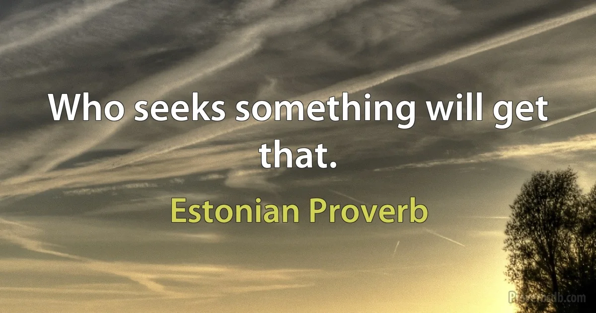 Who seeks something will get that. (Estonian Proverb)