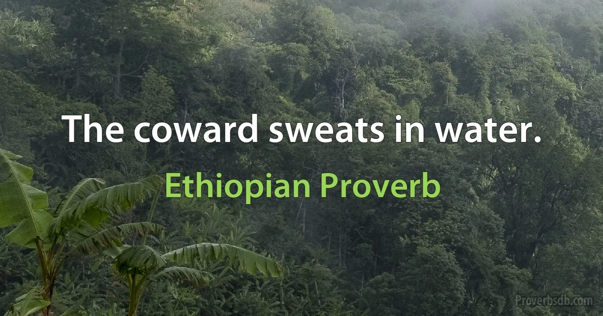 The coward sweats in water. (Ethiopian Proverb)