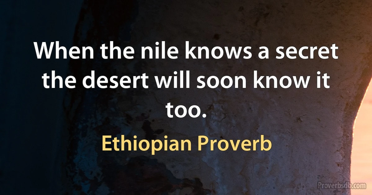 When the nile knows a secret the desert will soon know it too. (Ethiopian Proverb)