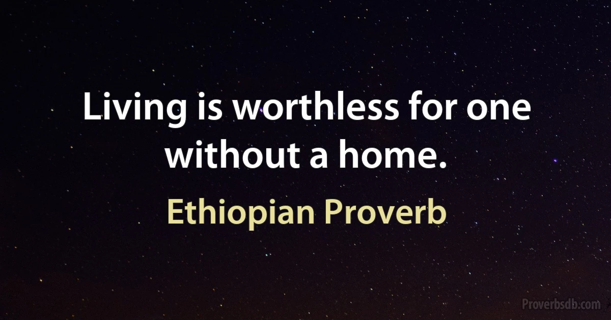 Living is worthless for one without a home. (Ethiopian Proverb)