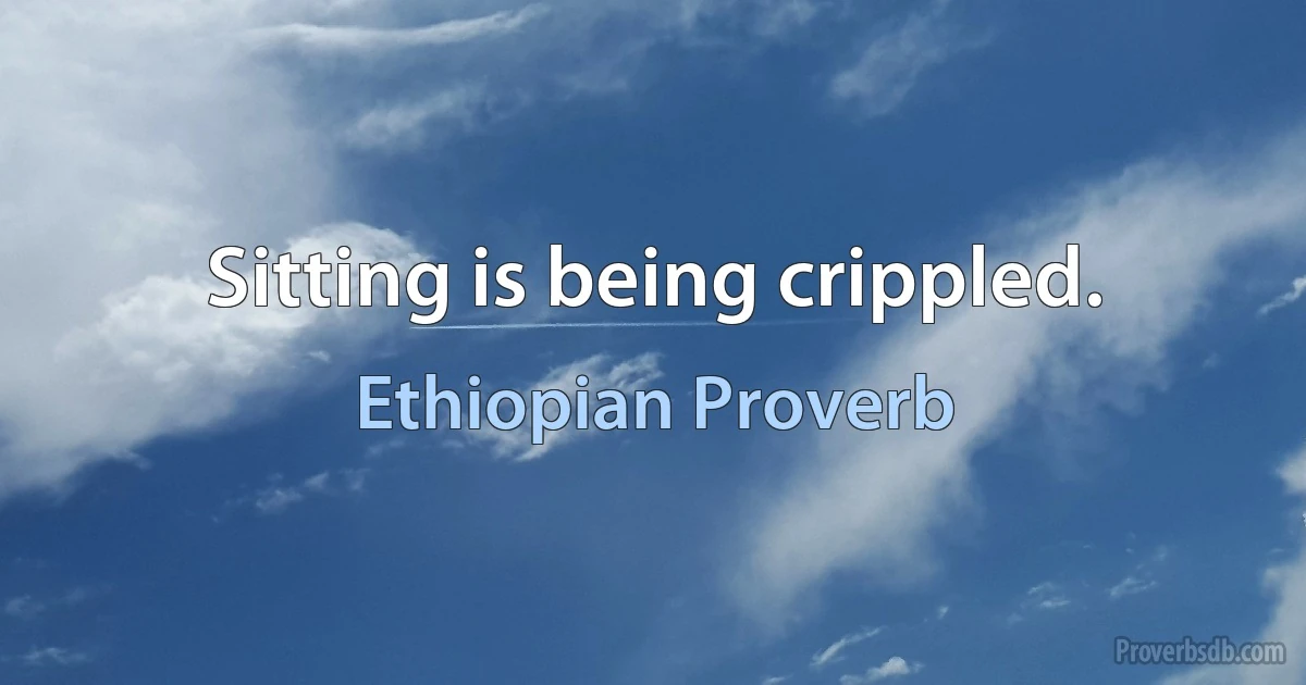 Sitting is being crippled. (Ethiopian Proverb)