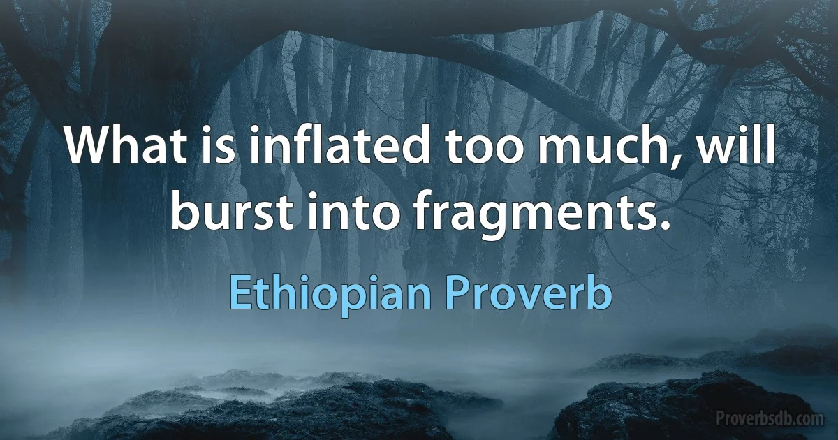 What is inflated too much, will burst into fragments. (Ethiopian Proverb)