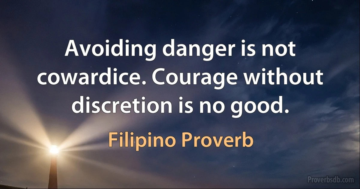 Avoiding danger is not cowardice. Courage without discretion is no good. (Filipino Proverb)