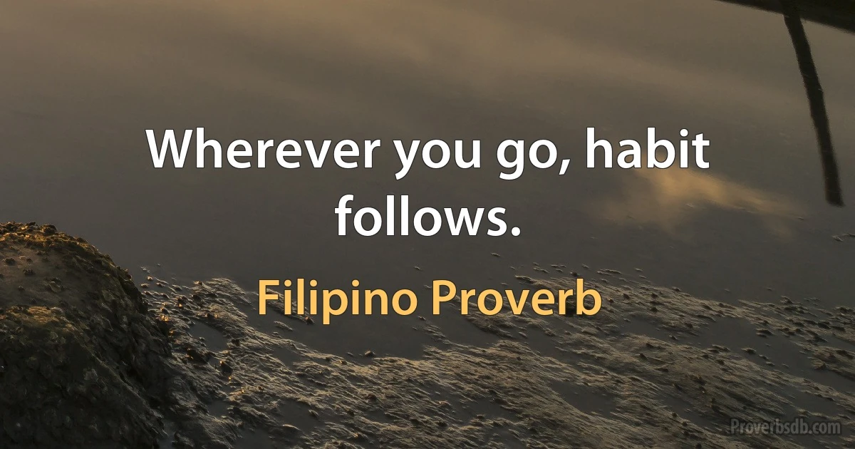 Wherever you go, habit follows. (Filipino Proverb)