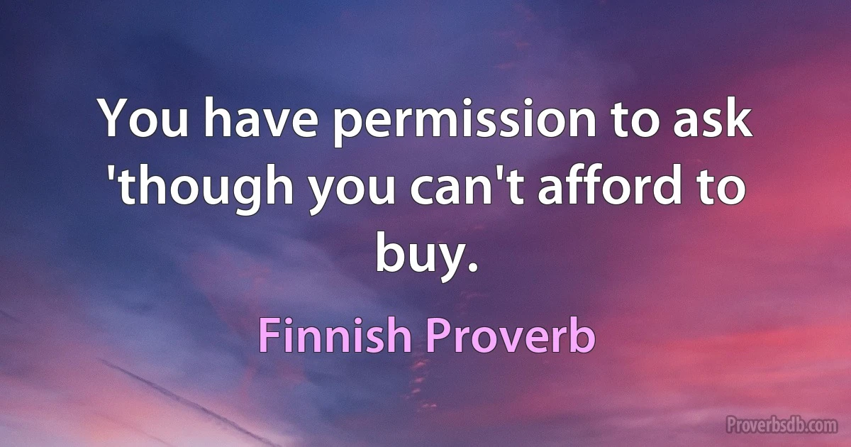 You have permission to ask 'though you can't afford to buy. (Finnish Proverb)